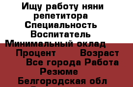 Ищу работу няни, репетитора › Специальность ­ Воспитатель › Минимальный оклад ­ 300 › Процент ­ 5 › Возраст ­ 28 - Все города Работа » Резюме   . Белгородская обл.,Валуйский р-н